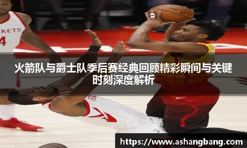 Vsport 体育火箭队与爵士队季后赛经典回顾精彩瞬间与关键时刻深度解析